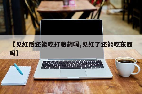 流产药购买方式【见红后还能吃打胎药吗,见红了还能吃东西吗】