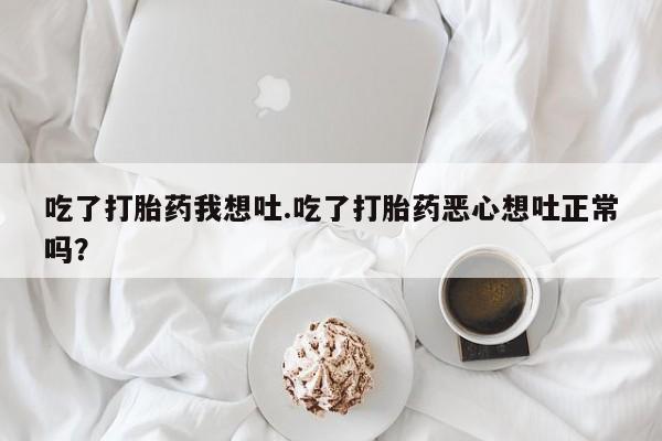 流产药购买方式吃了打胎药我想吐.吃了打胎药恶心想吐正常吗？