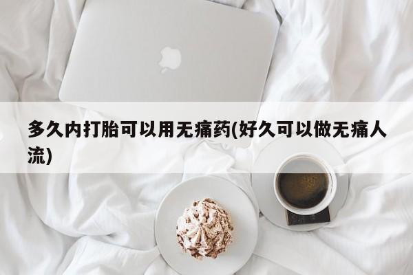流产药购买方式多久内打胎可以用无痛药(好久可以做无痛人流)