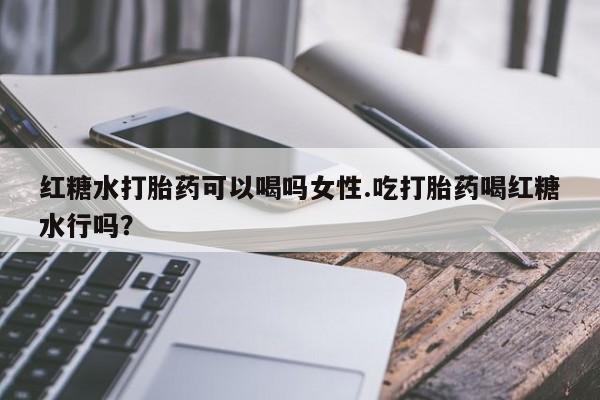 流产药购买方式红糖水打胎药可以喝吗女性.吃打胎药喝红糖水行吗？