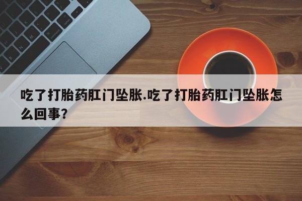 流产药购买方式吃了打胎药肛门坠胀.吃了打胎药肛门坠胀怎么回事？