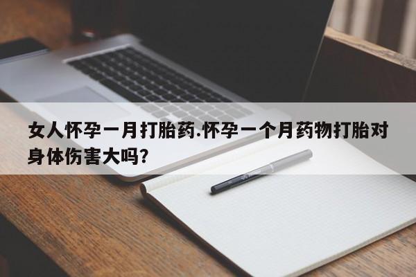 流产药购买方式女人怀孕一月打胎药.怀孕一个月药物打胎对身体伤害大吗？