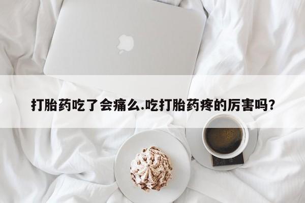 流产药购买方式打胎药吃了会痛么.吃打胎药疼的厉害吗？