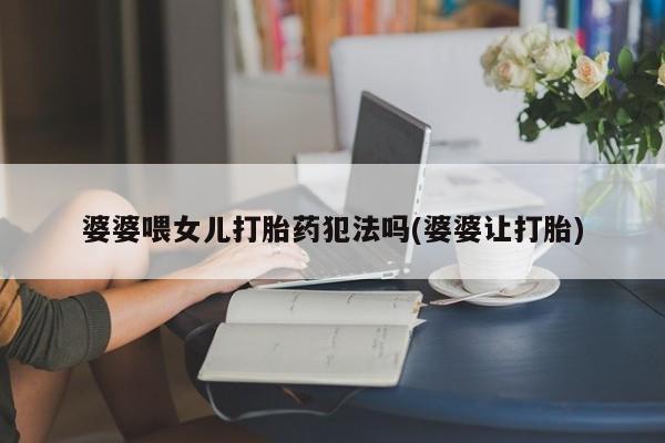 流产药购买方式婆婆喂女儿打胎药犯法吗(婆婆让打胎)
