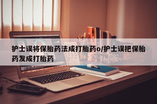 流产药购买方式护士误将保胎药法成打胎药o/护士误把保胎药发成打胎药