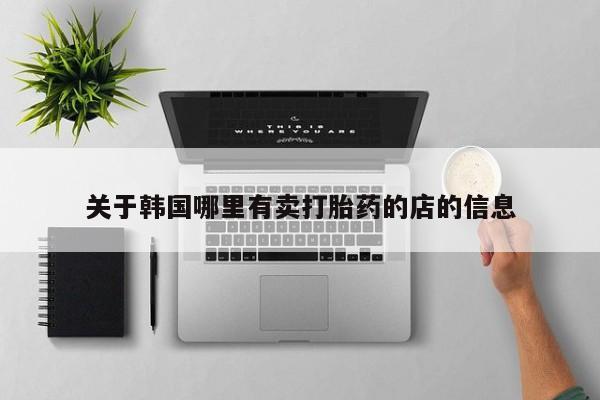 流产药购买方式关于韩国哪里有卖打胎药的店的信息