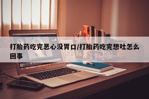 流产药购买方式打胎药吃完恶心没胃口/打胎药吃完想吐怎么回事