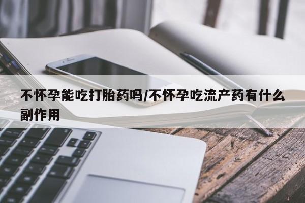 流产药购买方式不怀孕能吃打胎药吗/不怀孕吃流产药有什么副作用
