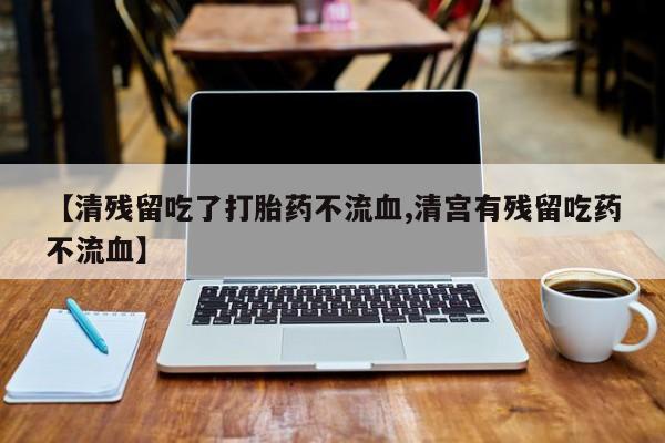 流产药购买方式【清残留吃了打胎药不流血,清宫有残留吃药不流血】