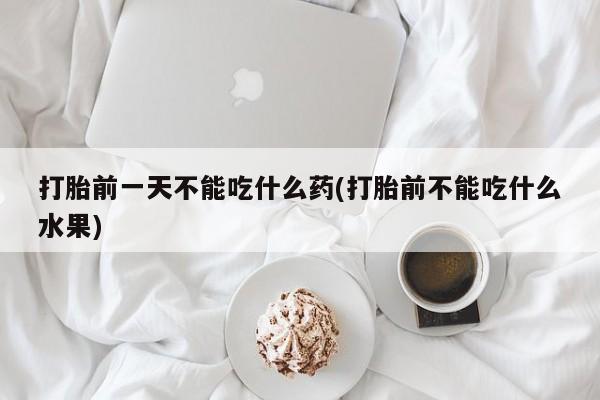 流产药购买方式打胎前一天不能吃什么药(打胎前不能吃什么水果)