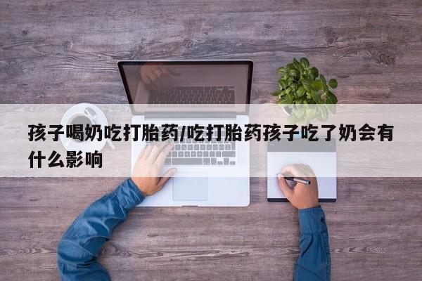 流产药购买方式孩子喝奶吃打胎药/吃打胎药孩子吃了奶会有什么影响