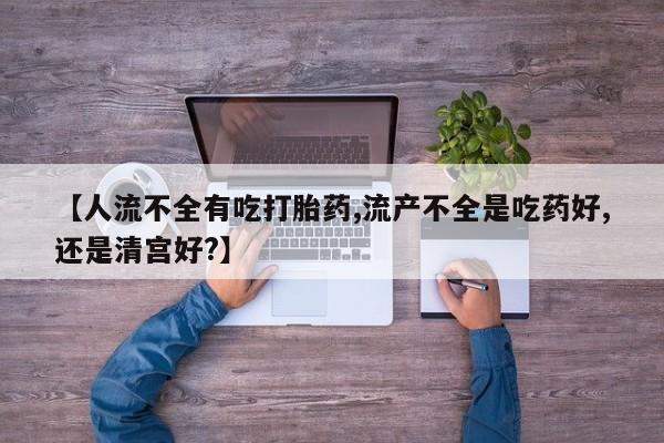 流产药购买方式【人流不全有吃打胎药,流产不全是吃药好,还是清宫好?】