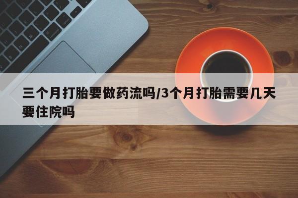 流产药购买方式三个月打胎要做药流吗/3个月打胎需要几天要住院吗