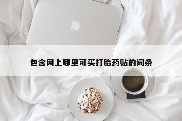 流产药购买方式包含网上哪里可买打胎药贴的词条