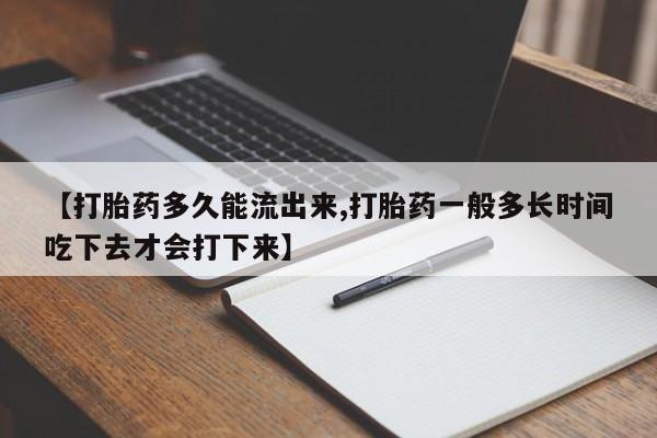 流产药购买方式【打胎药多久能流出来,打胎药一般多长时间吃下去才会打下来】
