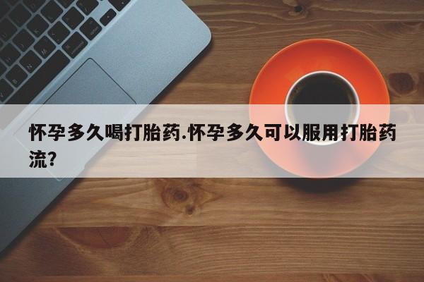 流产药购买方式怀孕多久喝打胎药.怀孕多久可以服用打胎药流？