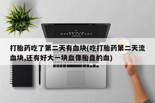 流产药购买方式打胎药吃了第二天有血块(吃打胎药第二天流血块,还有好大一块血像胎盘的血)
