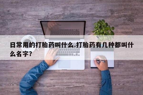 流产药购买方式日常用的打胎药叫什么.打胎药有几种都叫什么名字？