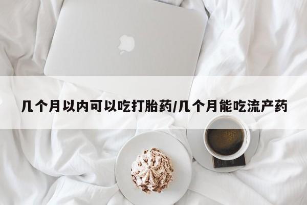流产药购买方式几个月以内可以吃打胎药/几个月能吃流产药