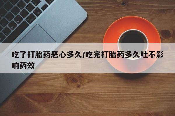 流产药购买方式吃了打胎药恶心多久/吃完打胎药多久吐不影响药效