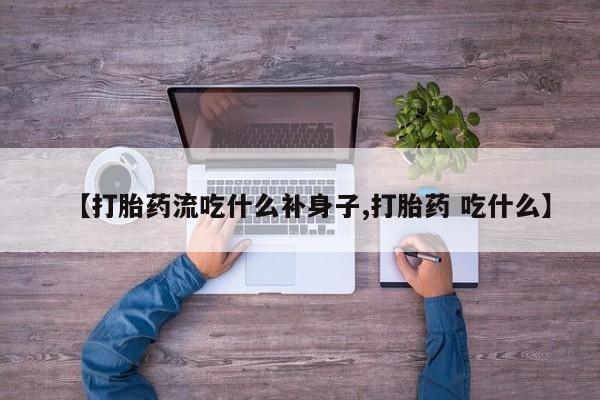 流产药购买方式【打胎药流吃什么补身子,打胎药 吃什么】