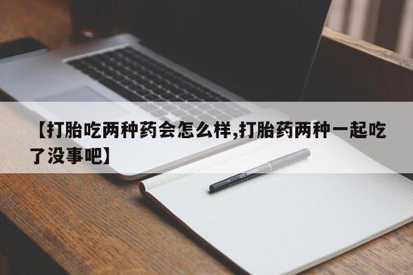 流产药购买方式【打胎吃两种药会怎么样,打胎药两种一起吃了没事吧】