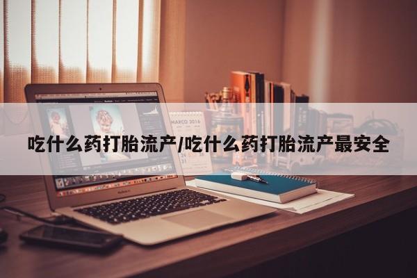 流产药购买方式吃什么药打胎流产/吃什么药打胎流产最安全