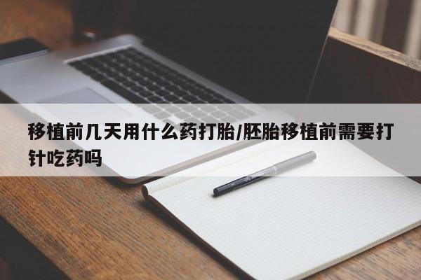 流产药购买方式移植前几天用什么药打胎/胚胎移植前需要打针吃药吗