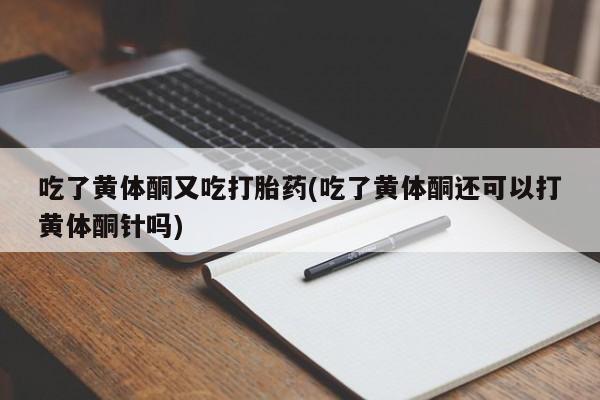 流产药购买方式吃了黄体酮又吃打胎药(吃了黄体酮还可以打黄体酮针吗)
