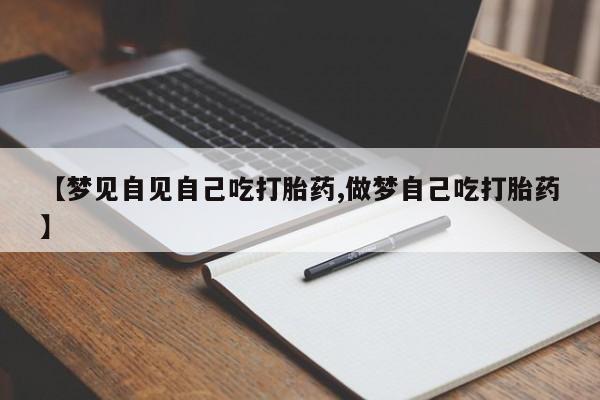 流产药购买方式【梦见自见自己吃打胎药,做梦自己吃打胎药】