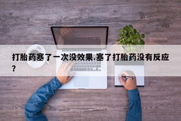 流产药购买方式打胎药塞了一次没效果.塞了打胎药没有反应？