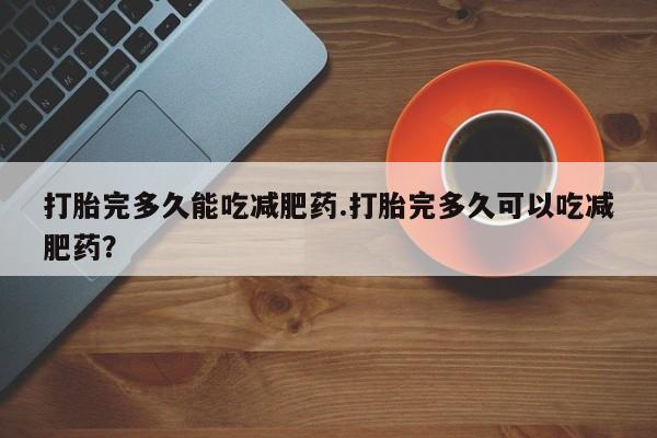 流产药购买方式打胎完多久能吃减肥药.打胎完多久可以吃减肥药？