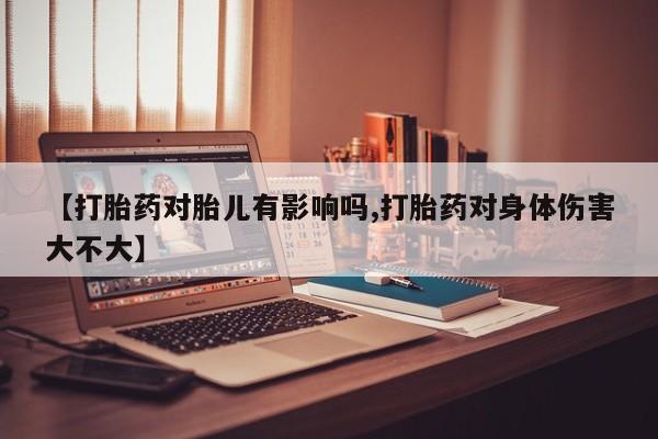 流产药购买方式【打胎药对胎儿有影响吗,打胎药对身体伤害大不大】
