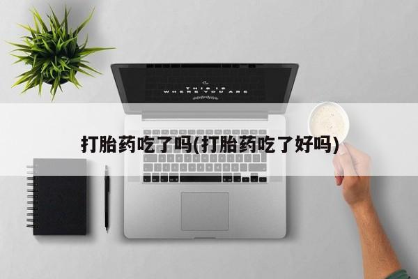 流产药购买方式打胎药吃了吗(打胎药吃了好吗)