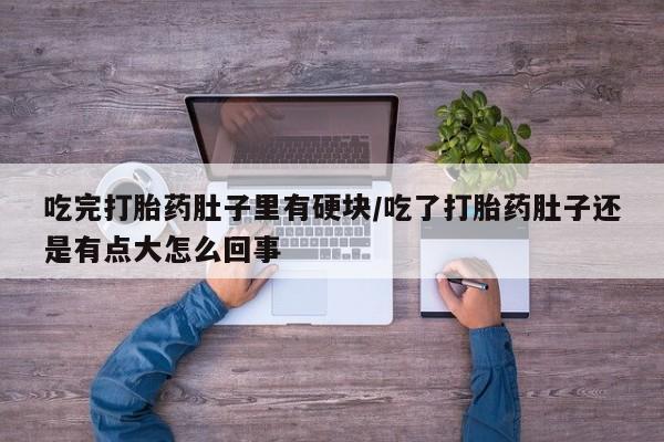 流产药购买方式吃完打胎药肚子里有硬块/吃了打胎药肚子还是有点大怎么回事