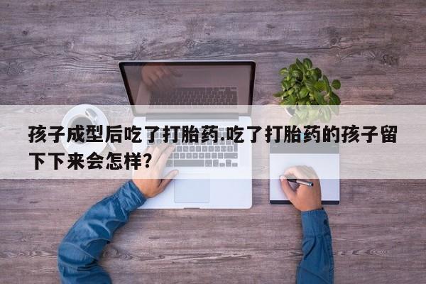 流产药购买方式孩子成型后吃了打胎药.吃了打胎药的孩子留下下来会怎样？