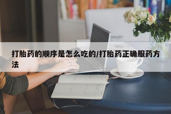 流产药购买方式打胎药的顺序是怎么吃的/打胎药正确服药方法