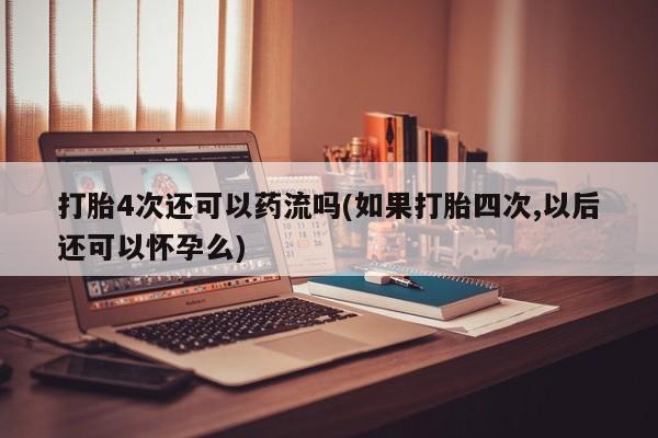 流产药购买方式打胎4次还可以药流吗(如果打胎四次,以后还可以怀孕么)