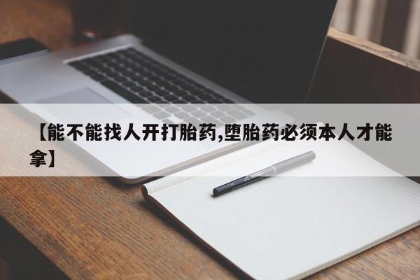 流产药购买方式【能不能找人开打胎药,堕胎药必须本人才能拿】