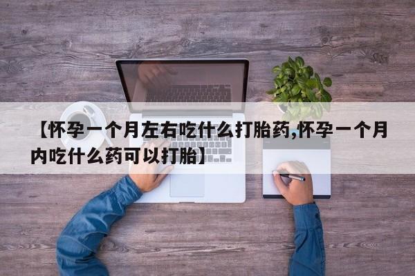 流产药购买方式【怀孕一个月左右吃什么打胎药,怀孕一个月内吃什么药可以打胎】