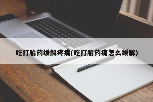 流产药购买方式吃打胎药缓解疼痛(吃打胎药痛怎么缓解)
