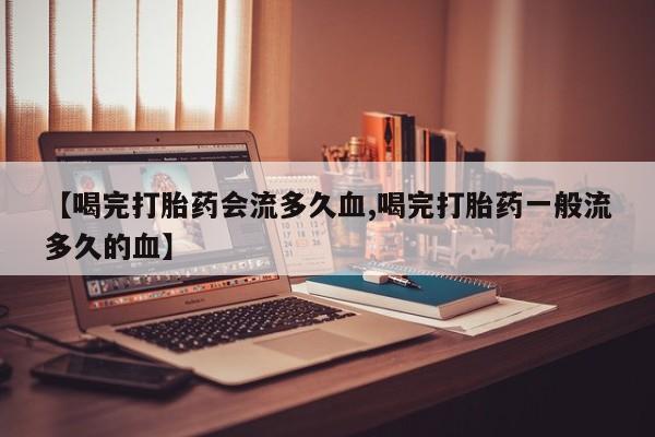 流产药购买方式【喝完打胎药会流多久血,喝完打胎药一般流多久的血】