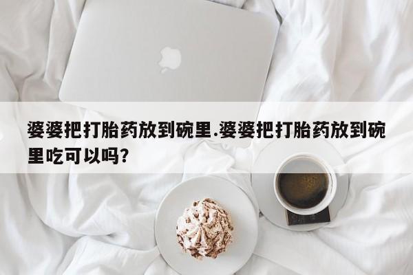 流产药购买方式婆婆把打胎药放到碗里.婆婆把打胎药放到碗里吃可以吗？