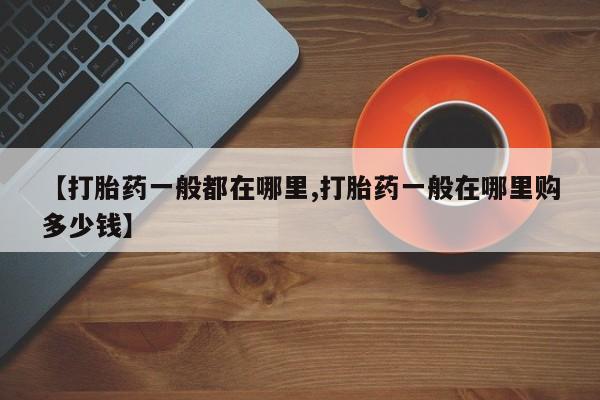流产药购买方式【打胎药一般都在哪里,打胎药一般在哪里购多少钱】