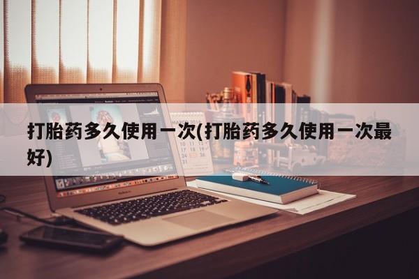 流产药购买方式打胎药多久使用一次(打胎药多久使用一次最好)