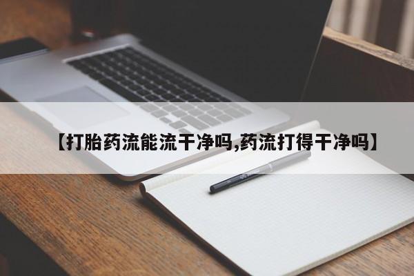 流产药购买方式【打胎药流能流干净吗,药流打得干净吗】