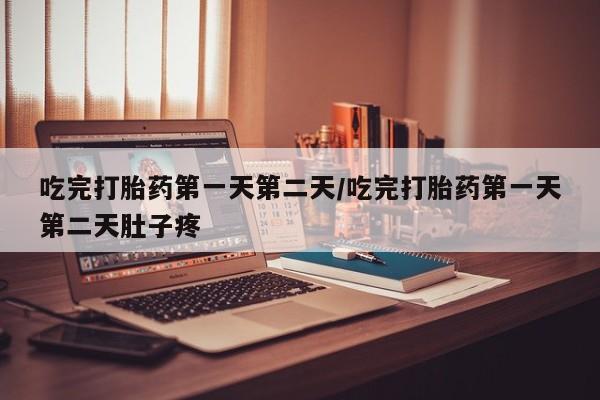 流产药购买方式吃完打胎药第一天第二天/吃完打胎药第一天第二天肚子疼