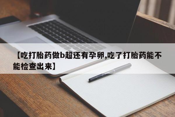 流产药购买方式【吃打胎药做b超还有孕卵,吃了打胎药能不能检查出来】