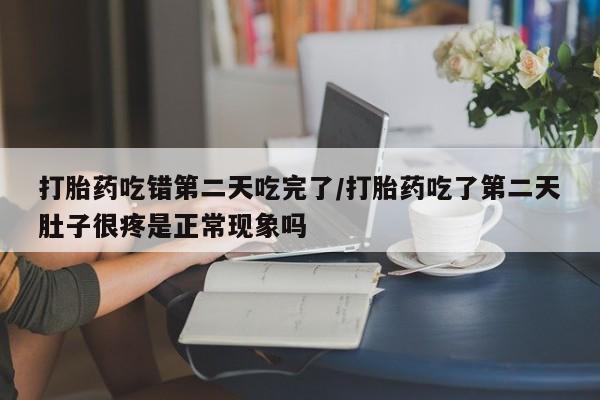 流产药购买方式打胎药吃错第二天吃完了/打胎药吃了第二天肚子很疼是正常现象吗
