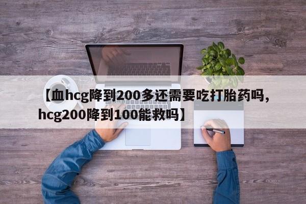 流产药购买方式【血hcg降到200多还需要吃打胎药吗,hcg200降到100能救吗】